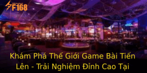 Kham Pha The Gioi Game Bai Tien Len Trai Nghiem Inh Cao Tai F168