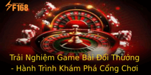 Trai Nghiem Game Bai Oi Thuong Hanh Trinh Kham Pha Cong Choi F168